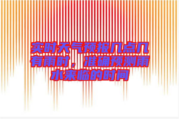 實(shí)時天氣預(yù)報幾點(diǎn)幾有雨時，準(zhǔn)確預(yù)測雨水來臨的時間