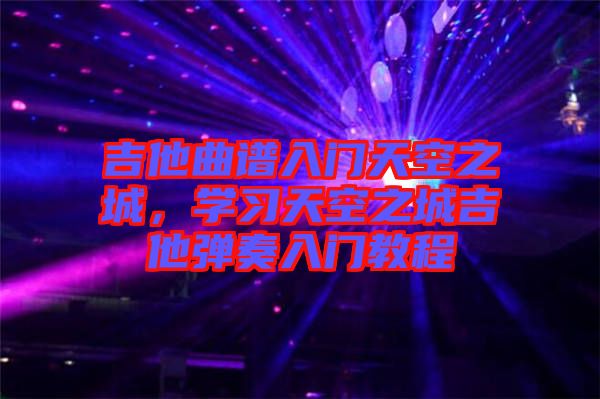 吉他曲譜入門天空之城，學(xué)習(xí)天空之城吉他彈奏入門教程