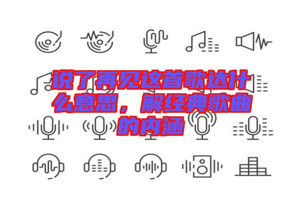 說了再見這首歌達(dá)什么意思，解經(jīng)典歌曲的內(nèi)涵