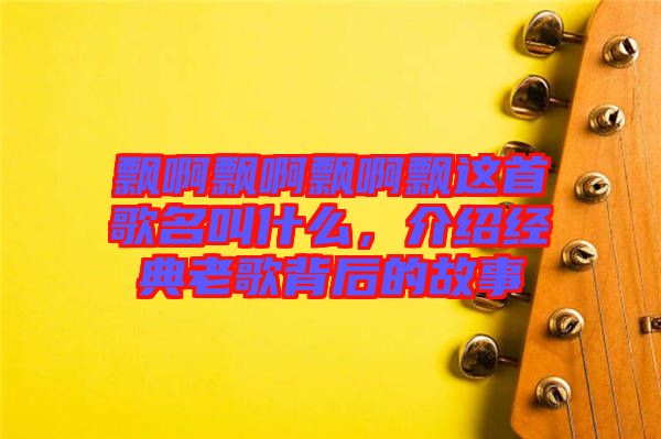 飄啊飄啊飄啊飄這首歌名叫什么，介紹經(jīng)典老歌背后的故事