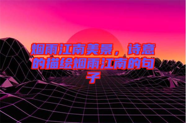煙雨江南美景，詩(shī)意的描繪煙雨江南的句子
