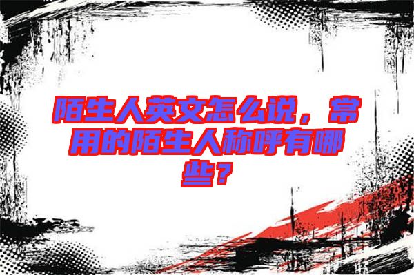 陌生人英文怎么說，常用的陌生人稱呼有哪些？
