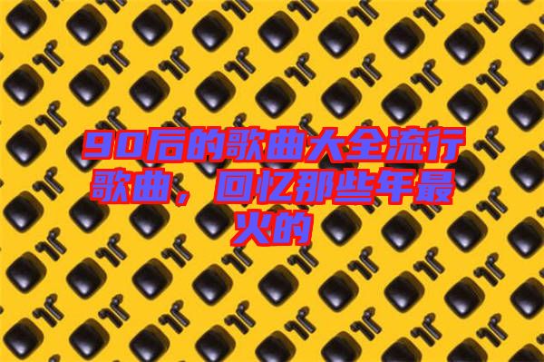 90后的歌曲大全流行歌曲，回憶那些年最火的