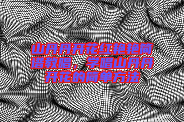山丹丹開花紅艷艷簡譜教唱，學(xué)唱山丹丹開花的簡單方法
