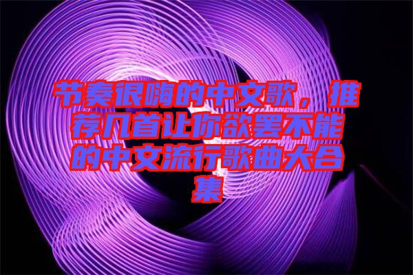 節(jié)奏很嗨的中文歌，推薦幾首讓你欲罷不能的中文流行歌曲大合集