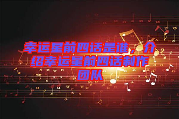 幸運(yùn)星前四話是誰，介紹幸運(yùn)星前四話制作團(tuán)隊(duì)