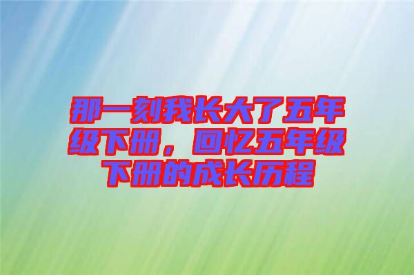 那一刻我長(zhǎng)大了五年級(jí)下冊(cè)，回憶五年級(jí)下冊(cè)的成長(zhǎng)歷程
