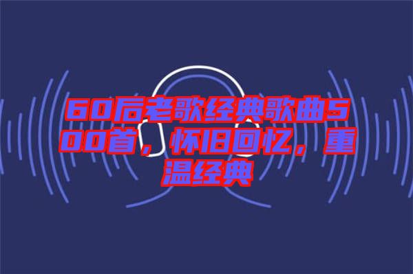 60后老歌經(jīng)典歌曲500首，懷舊回憶，重溫經(jīng)典