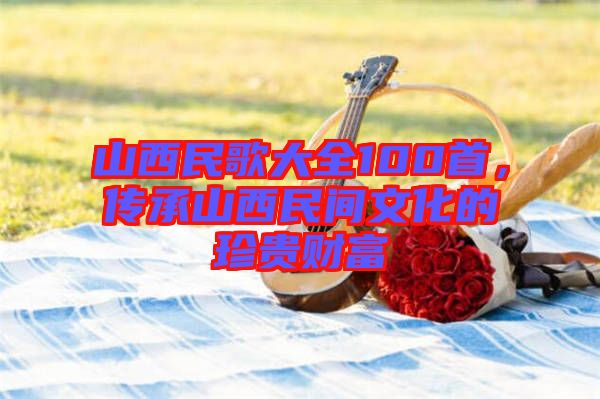 山西民歌大全100首，傳承山西民間文化的珍貴財(cái)富