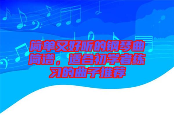 簡(jiǎn)單又好聽的鋼琴曲簡(jiǎn)譜，適合初學(xué)者練習(xí)的曲子推薦