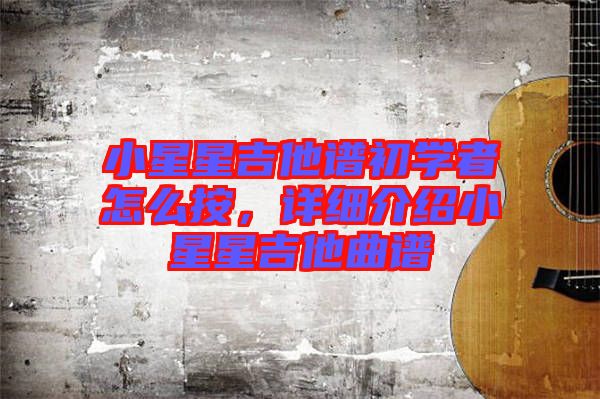 小星星吉他譜初學(xué)者怎么按，詳細(xì)介紹小星星吉他曲譜