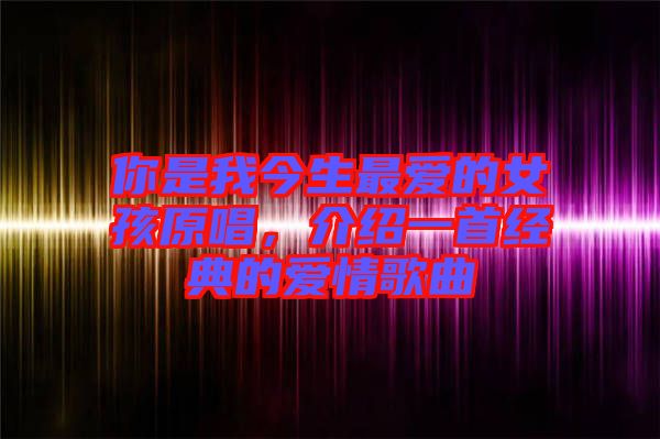 你是我今生最愛的女孩原唱，介紹一首經(jīng)典的愛情歌曲
