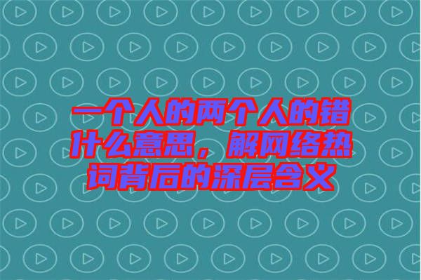 一個(gè)人的兩個(gè)人的錯(cuò)什么意思，解網(wǎng)絡(luò)熱詞背后的深層含義