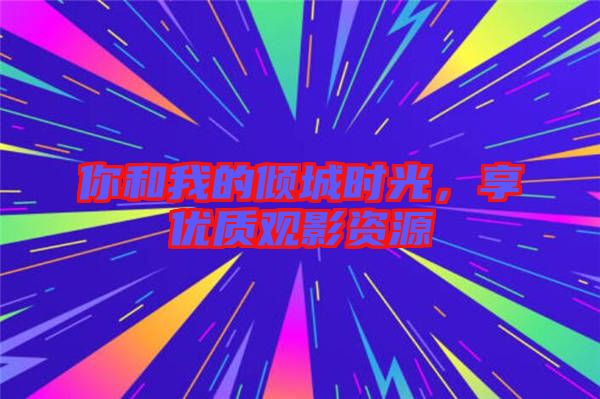 你和我的傾城時光，享優(yōu)質觀影資源