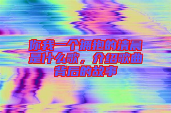 你我一個(gè)擁抱的清晨是什么歌，介紹歌曲背后的故事