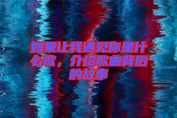 如果讓我遇見你是什么歌，介紹歌曲背后的故事