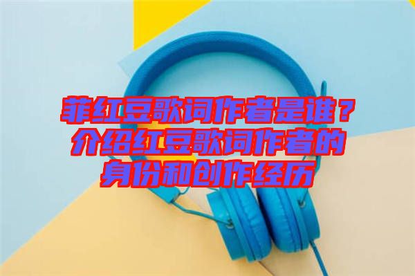 菲紅豆歌詞作者是誰？介紹紅豆歌詞作者的身份和創(chuàng)作經(jīng)歷