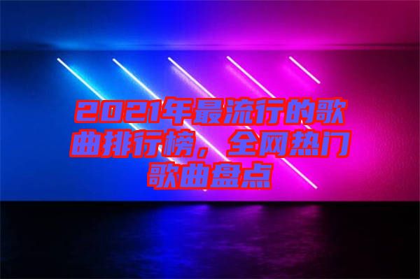 2021年最流行的歌曲排行榜，全網(wǎng)熱門歌曲盤點(diǎn)