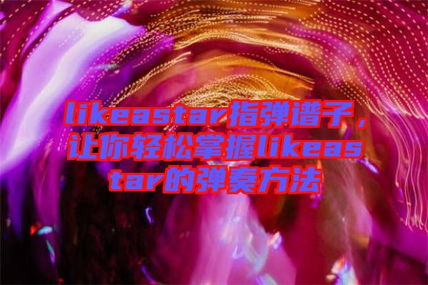 likeastar指彈譜子，讓你輕松掌握likeastar的彈奏方法