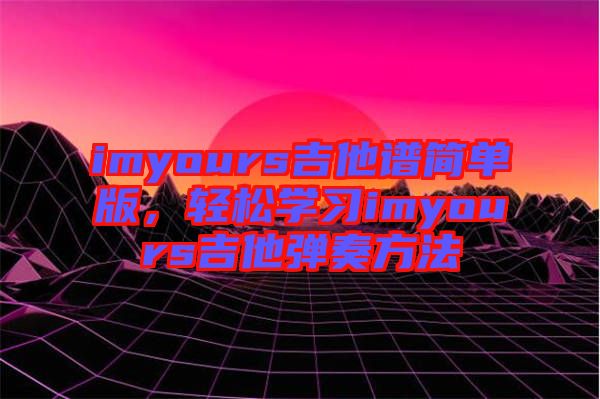imyours吉他譜簡(jiǎn)單版，輕松學(xué)習(xí)imyours吉他彈奏方法