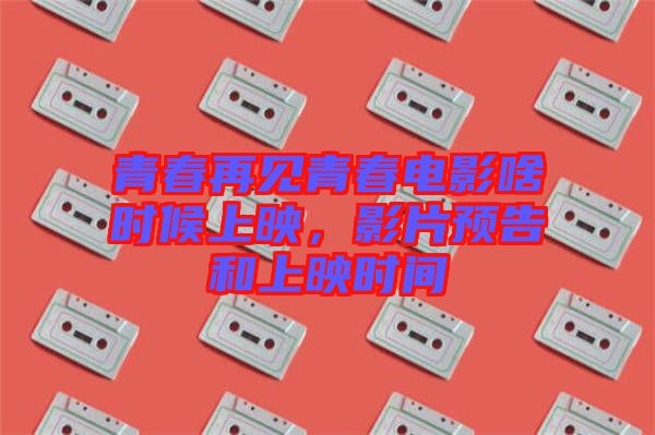 青春再見青春電影啥時(shí)候上映，影片預(yù)告和上映時(shí)間