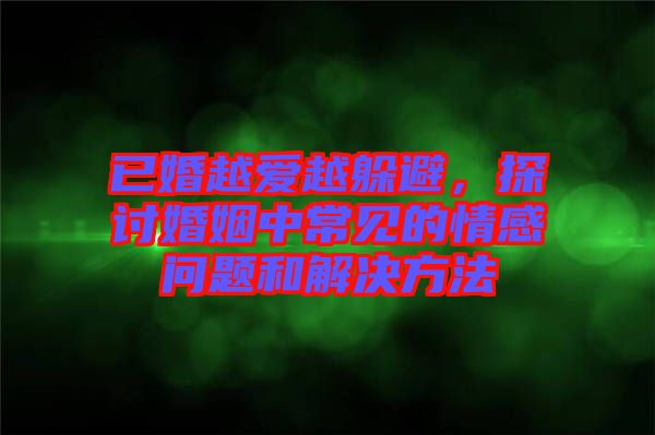 已婚越愛越躲避，探討婚姻中常見的情感問題和解決方法