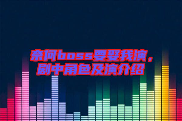 奈何boss要娶我演，劇中角色及演介紹