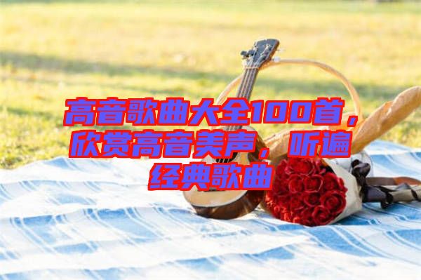 高音歌曲大全100首，欣賞高音美聲，聽(tīng)遍經(jīng)典歌曲