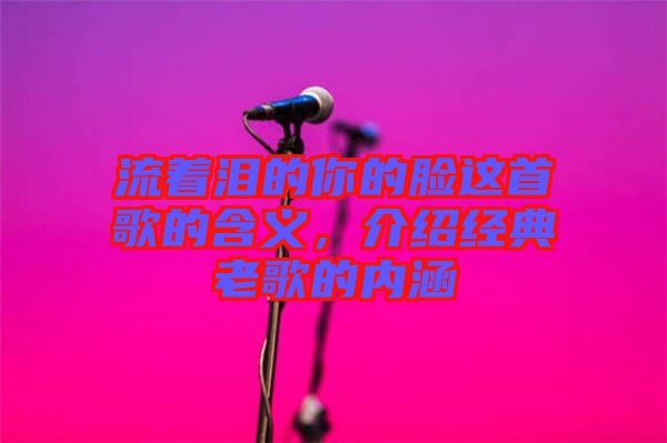 流著淚的你的臉這首歌的含義，介紹經(jīng)典老歌的內(nèi)涵