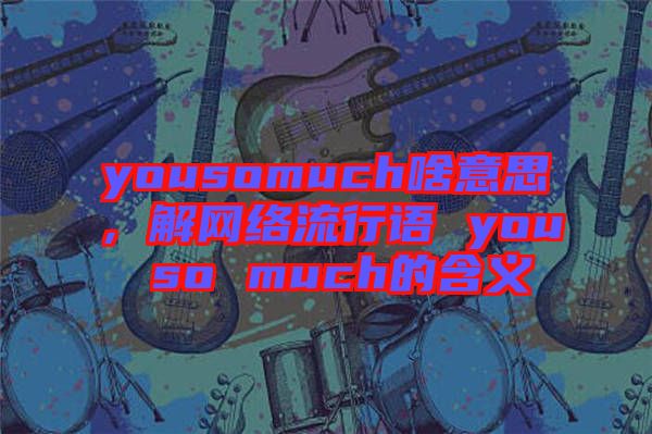 yousomuch啥意思，解網(wǎng)絡(luò)流行語 you so much的含義