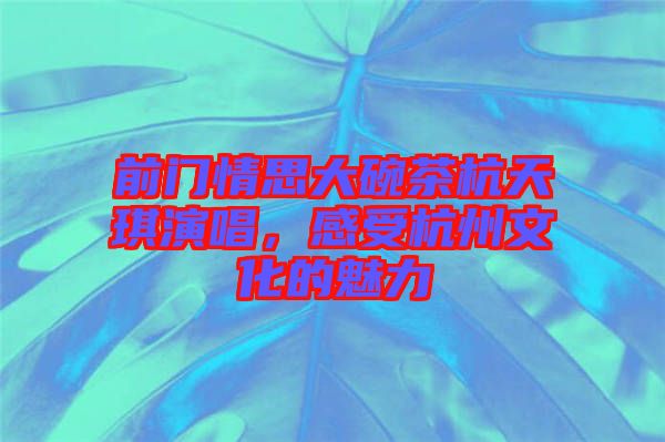 前門情思大碗茶杭天琪演唱，感受杭州文化的魅力