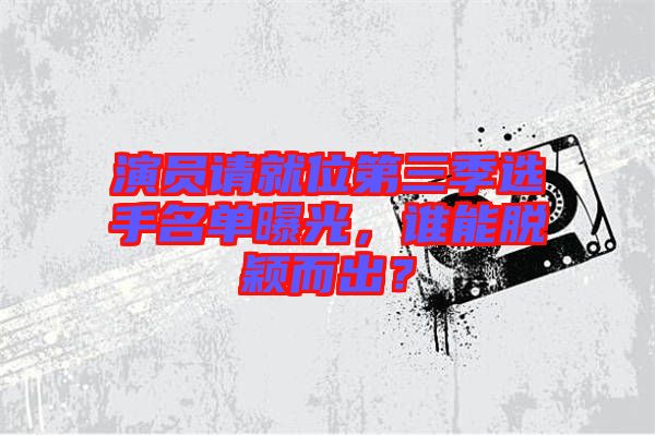 演員請就位第三季選手名單曝光，誰能脫穎而出？