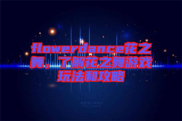 flowerdance花之舞，了解花之舞游戲玩法和攻略