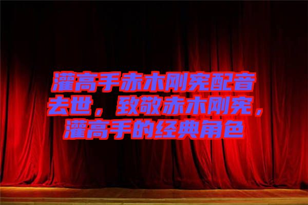 灌高手赤木剛憲配音去世，致敬赤木剛憲，灌高手的經(jīng)典角色