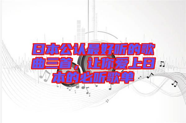 日本公認(rèn)最好聽的歌曲三首，讓你愛上日本的必聽歌單