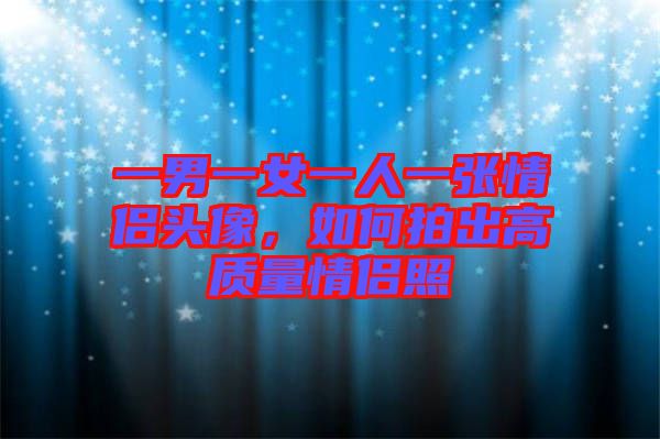 一男一女一人一張情侶頭像，如何拍出高質(zhì)量情侶照