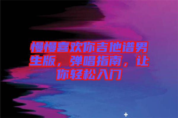 慢慢喜歡你吉他譜男生版，彈唱指南，讓你輕松入門