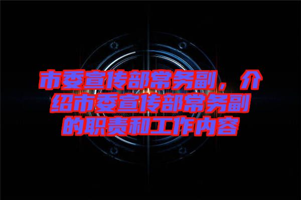 市委宣傳部常務(wù)副，介紹市委宣傳部常務(wù)副的職責(zé)和工作內(nèi)容
