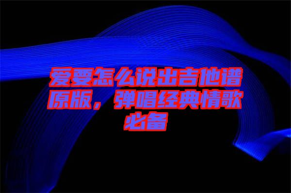 愛(ài)要怎么說(shuō)出吉他譜原版，彈唱經(jīng)典情歌必備