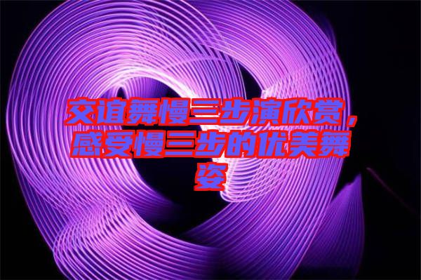 交誼舞慢三步演欣賞，感受慢三步的優(yōu)美舞姿