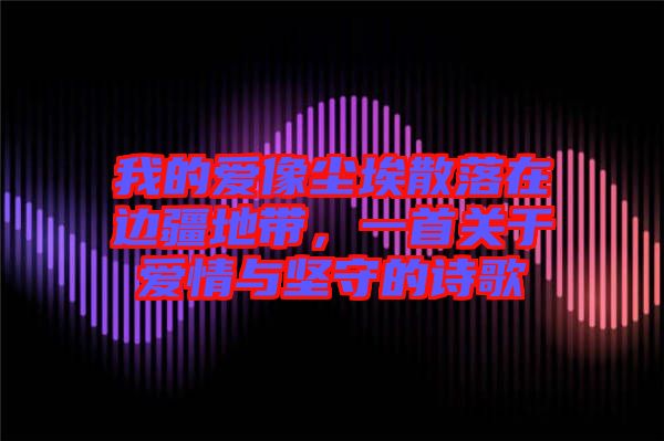 我的愛像塵埃散落在邊疆地帶，一首關于愛情與堅守的詩歌