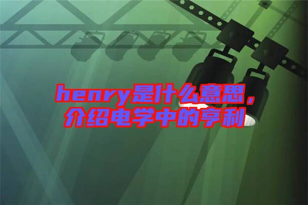 henry是什么意思，介紹電學中的亨利