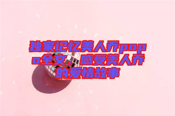 獨家記憶美人喬popo全文，感受美人喬的愛情故事