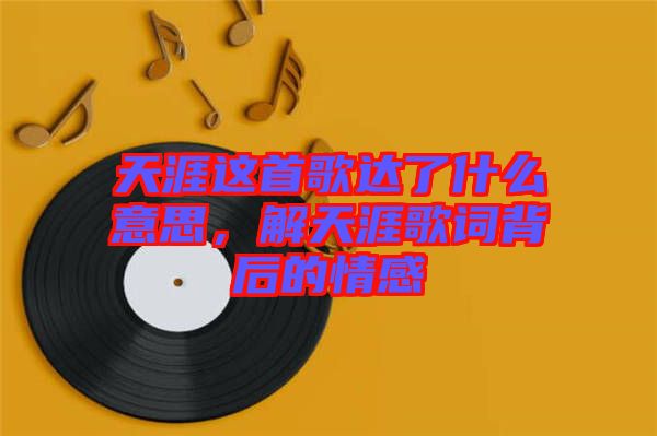 天涯這首歌達(dá)了什么意思，解天涯歌詞背后的情感