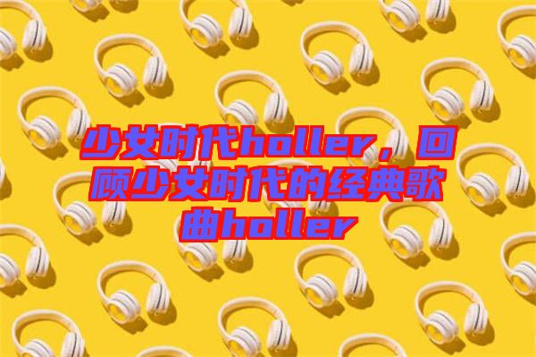 少女時代holler，回顧少女時代的經(jīng)典歌曲holler