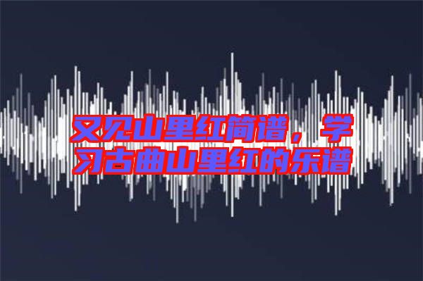 又見山里紅簡譜，學(xué)習(xí)古曲山里紅的樂譜