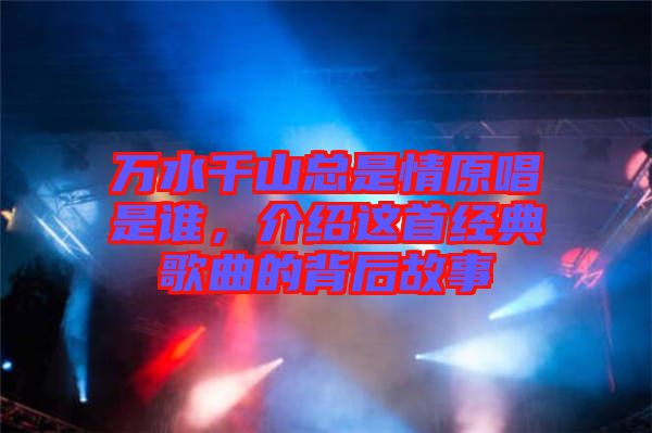 萬水千山總是情原唱是誰，介紹這首經(jīng)典歌曲的背后故事