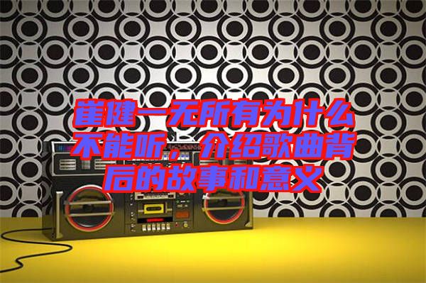 崔健一無所有為什么不能聽，介紹歌曲背后的故事和意義