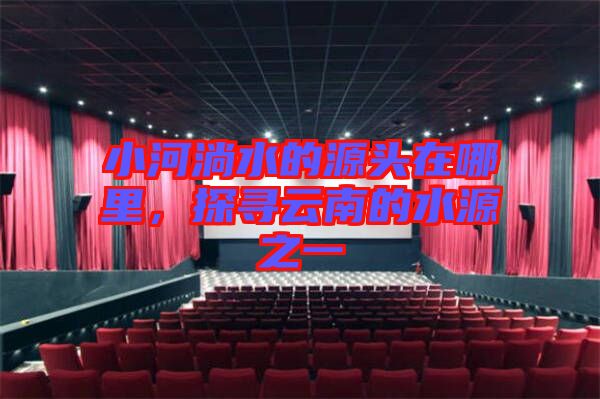 小河淌水的源頭在哪里，探尋云南的水源之一