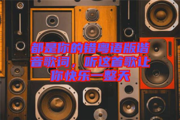 都是你的錯(cuò)粵語(yǔ)版諧音歌詞，聽這首歌讓你快樂(lè)一整天